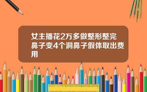 女主播花2万多做整形整完鼻子变4个洞鼻子假体取出费用