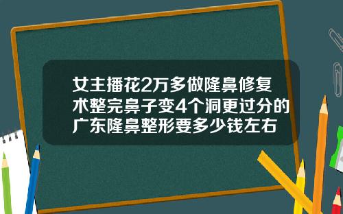女主播花2万多做隆鼻修复术整完鼻子变4个洞更过分的广东隆鼻整形要多少钱左右