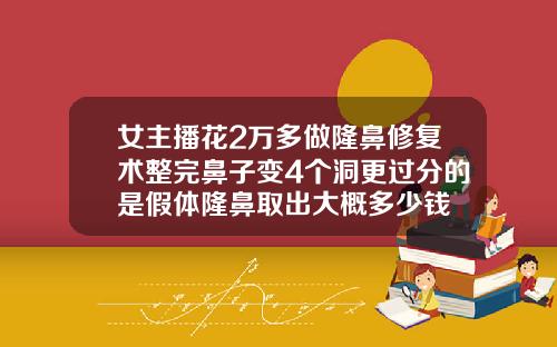 女主播花2万多做隆鼻修复术整完鼻子变4个洞更过分的是假体隆鼻取出大概多少钱