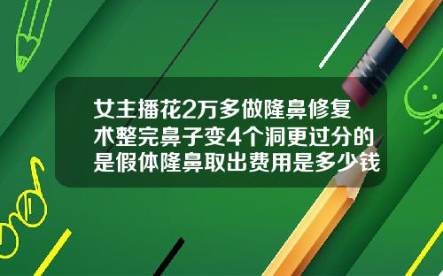 女主播花2万多做隆鼻修复术整完鼻子变4个洞更过分的是假体隆鼻取出费用是多少钱一次