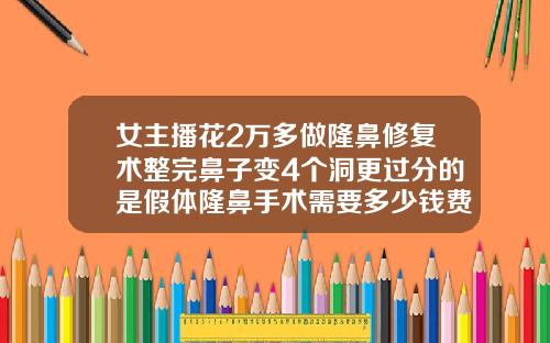 女主播花2万多做隆鼻修复术整完鼻子变4个洞更过分的是假体隆鼻手术需要多少钱费用