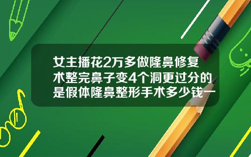 女主播花2万多做隆鼻修复术整完鼻子变4个洞更过分的是假体隆鼻整形手术多少钱一次