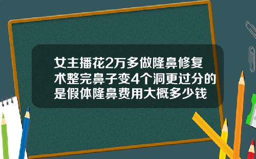 女主播花2万多做隆鼻修复术整完鼻子变4个洞更过分的是假体隆鼻费用大概多少钱