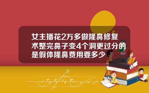 女主播花2万多做隆鼻修复术整完鼻子变4个洞更过分的是假体隆鼻费用要多少