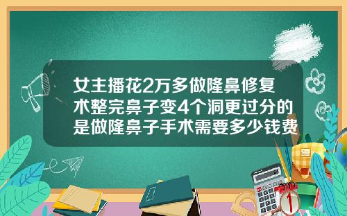 女主播花2万多做隆鼻修复术整完鼻子变4个洞更过分的是做隆鼻子手术需要多少钱费用