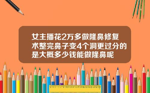 女主播花2万多做隆鼻修复术整完鼻子变4个洞更过分的是大概多少钱能做隆鼻呢