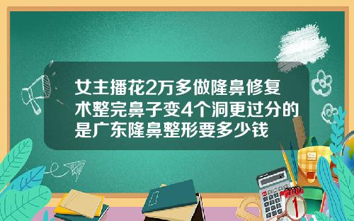 女主播花2万多做隆鼻修复术整完鼻子变4个洞更过分的是广东隆鼻整形要多少钱