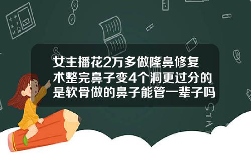 女主播花2万多做隆鼻修复术整完鼻子变4个洞更过分的是软骨做的鼻子能管一辈子吗多少钱