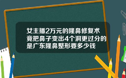 女主播2万元的隆鼻修复术竟把鼻子变出4个洞更过分的是广东隆鼻整形要多少钱