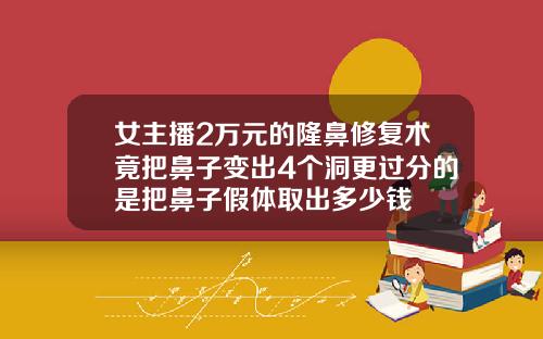 女主播2万元的隆鼻修复术竟把鼻子变出4个洞更过分的是把鼻子假体取出多少钱