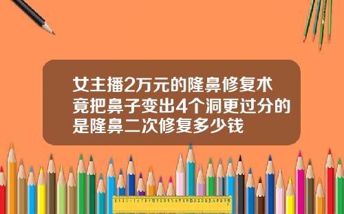 女主播2万元的隆鼻修复术竟把鼻子变出4个洞更过分的是隆鼻二次修复多少钱