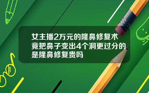女主播2万元的隆鼻修复术竟把鼻子变出4个洞更过分的是隆鼻修复贵吗