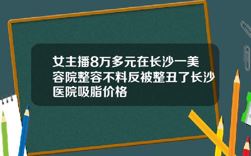 女主播8万多元在长沙一美容院整容不料反被整丑了长沙医院吸脂价格