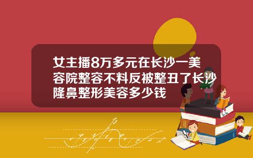 女主播8万多元在长沙一美容院整容不料反被整丑了长沙隆鼻整形美容多少钱