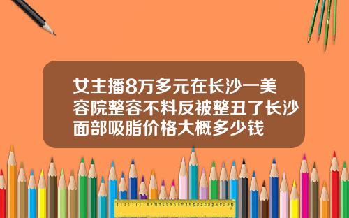 女主播8万多元在长沙一美容院整容不料反被整丑了长沙面部吸脂价格大概多少钱