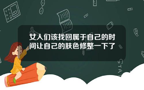 女人们该找回属于自己的时间让自己的肤色修整一下了