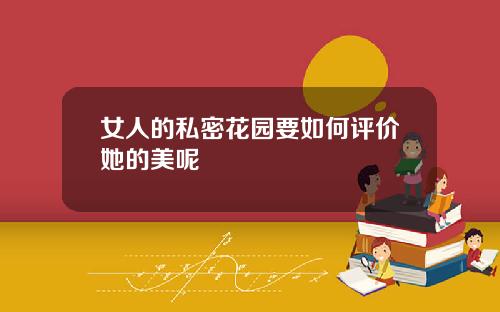 女人的私密花园要如何评价她的美呢