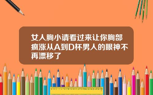 女人胸小请看过来让你胸部疯涨从A到D杯男人的眼神不再漂移了