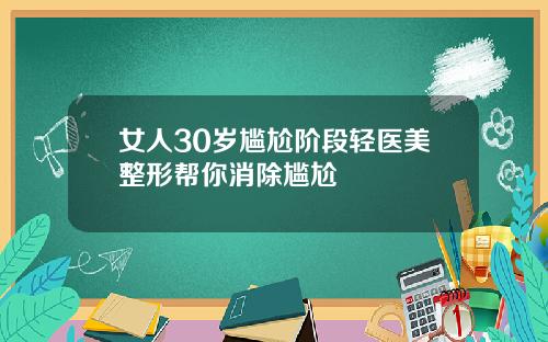 女人30岁尴尬阶段轻医美整形帮你消除尴尬