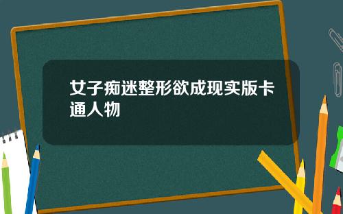 女子痴迷整形欲成现实版卡通人物