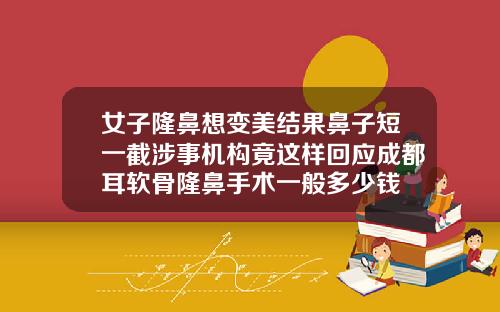 女子隆鼻想变美结果鼻子短一截涉事机构竟这样回应成都耳软骨隆鼻手术一般多少钱