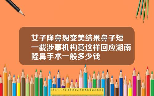 女子隆鼻想变美结果鼻子短一截涉事机构竟这样回应湖南隆鼻手术一般多少钱