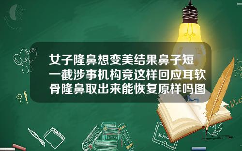女子隆鼻想变美结果鼻子短一截涉事机构竟这样回应耳软骨隆鼻取出来能恢复原样吗图片
