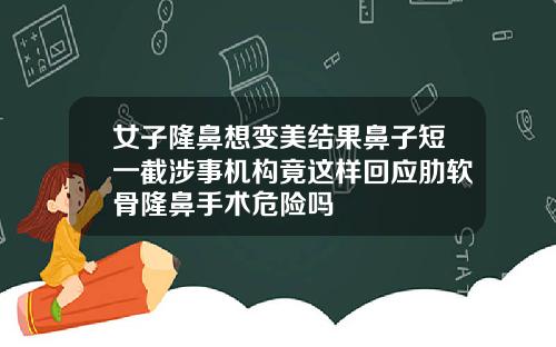 女子隆鼻想变美结果鼻子短一截涉事机构竟这样回应肋软骨隆鼻手术危险吗