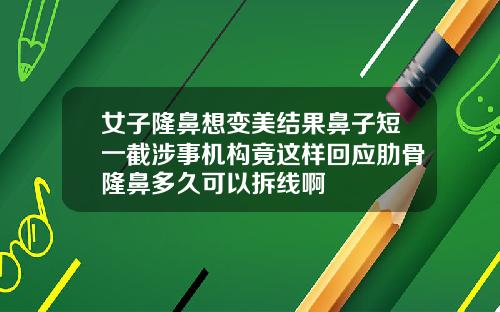 女子隆鼻想变美结果鼻子短一截涉事机构竟这样回应肋骨隆鼻多久可以拆线啊