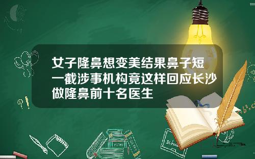 女子隆鼻想变美结果鼻子短一截涉事机构竟这样回应长沙做隆鼻前十名医生
