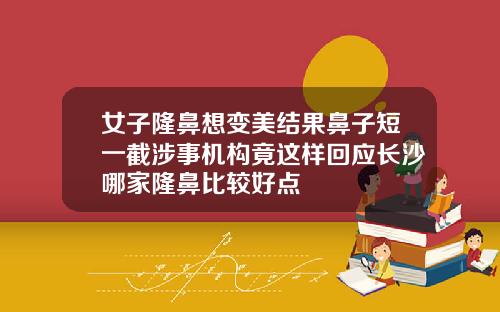 女子隆鼻想变美结果鼻子短一截涉事机构竟这样回应长沙哪家隆鼻比较好点