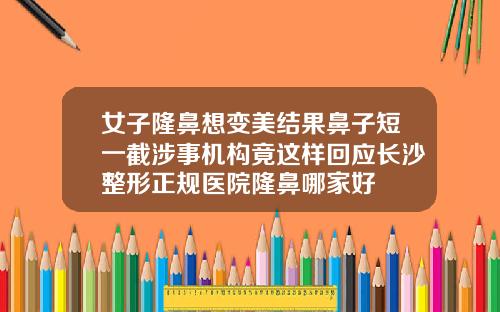 女子隆鼻想变美结果鼻子短一截涉事机构竟这样回应长沙整形正规医院隆鼻哪家好