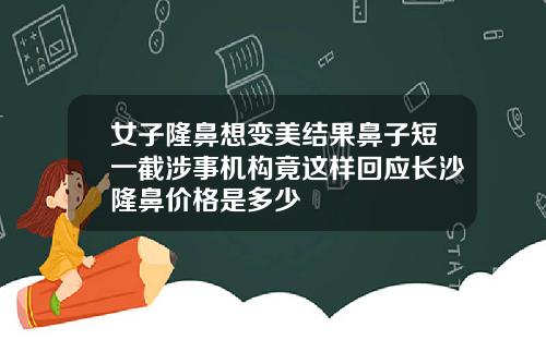 女子隆鼻想变美结果鼻子短一截涉事机构竟这样回应长沙隆鼻价格是多少