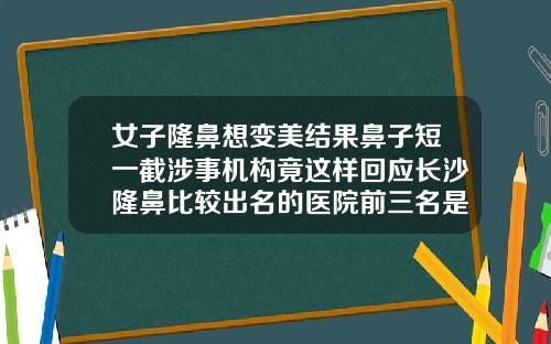 女子隆鼻想变美结果鼻子短一截涉事机构竟这样回应长沙隆鼻比较出名的医院前三名是哪家