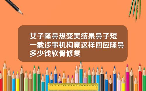 女子隆鼻想变美结果鼻子短一截涉事机构竟这样回应隆鼻多少钱软骨修复