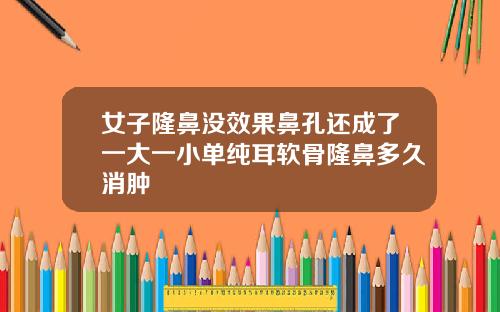 女子隆鼻没效果鼻孔还成了一大一小单纯耳软骨隆鼻多久消肿