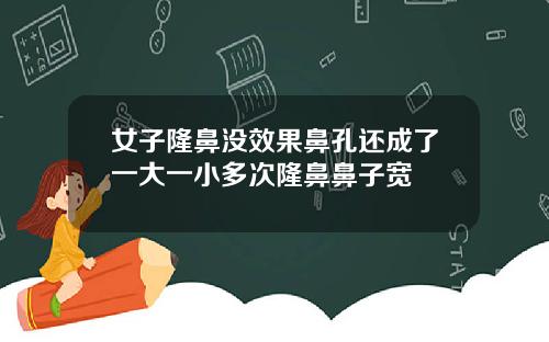 女子隆鼻没效果鼻孔还成了一大一小多次隆鼻鼻子宽