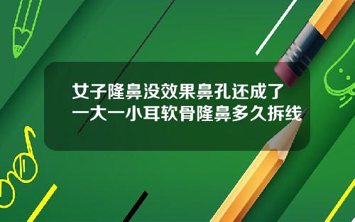 女子隆鼻没效果鼻孔还成了一大一小耳软骨隆鼻多久拆线
