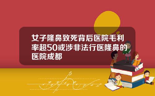 女子隆鼻致死背后医院毛利率超50或涉非法行医隆鼻的医院成都