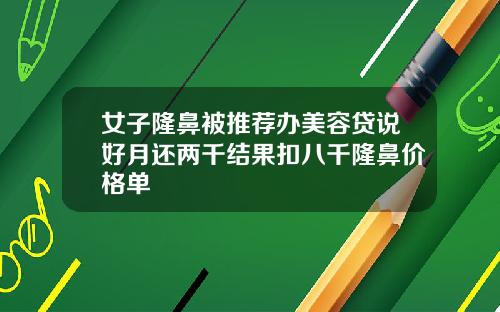女子隆鼻被推荐办美容贷说好月还两千结果扣八千隆鼻价格单
