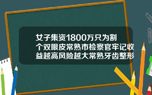 女子集资1800万只为割个双眼皮常熟市检察官牢记收益越高风险越大常熟牙齿整形需要多少钱