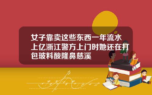女子靠卖这些东西一年流水上亿浙江警方上门时她还在打包玻料酸隆鼻慈溪