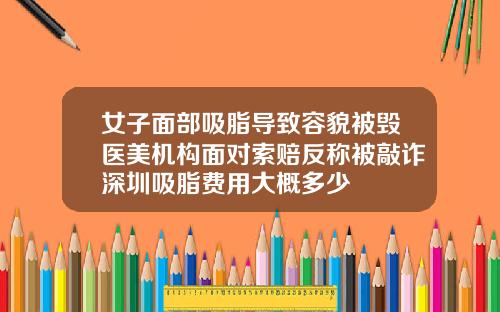 女子面部吸脂导致容貌被毁医美机构面对索赔反称被敲诈深圳吸脂费用大概多少