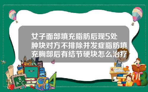 女子面部填充脂肪后现5处肿块对方不排除并发症脂肪填充胸部后有结节硬块怎么治疗