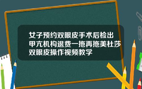 女子预约双眼皮手术后检出甲亢机构退费一拖再拖美杜莎双眼皮操作视频教学