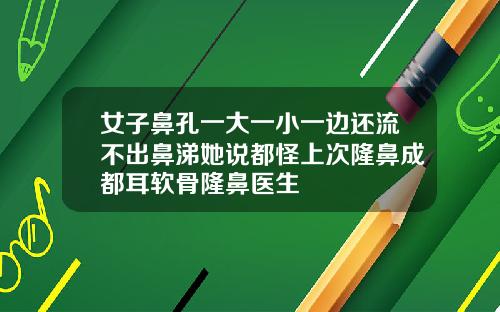 女子鼻孔一大一小一边还流不出鼻涕她说都怪上次隆鼻成都耳软骨隆鼻医生