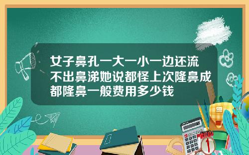 女子鼻孔一大一小一边还流不出鼻涕她说都怪上次隆鼻成都隆鼻一般费用多少钱