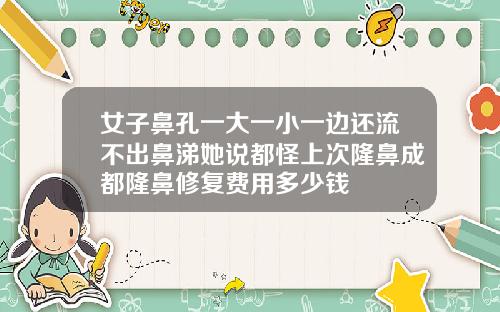 女子鼻孔一大一小一边还流不出鼻涕她说都怪上次隆鼻成都隆鼻修复费用多少钱