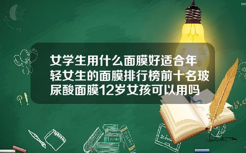 女学生用什么面膜好适合年轻女生的面膜排行榜前十名玻尿酸面膜12岁女孩可以用吗