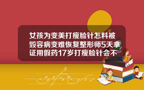 女孩为变美打瘦脸针怎料被毁容病变难恢复整形师5天拿证用假药17岁打瘦脸针会不会影响长高